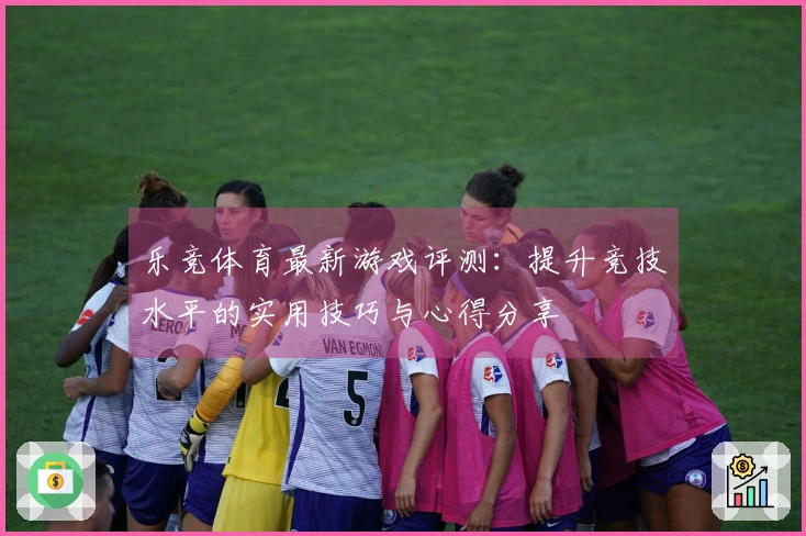 乐竞体育最新游戏评测：提升竞技水平的实用技巧与心得分享