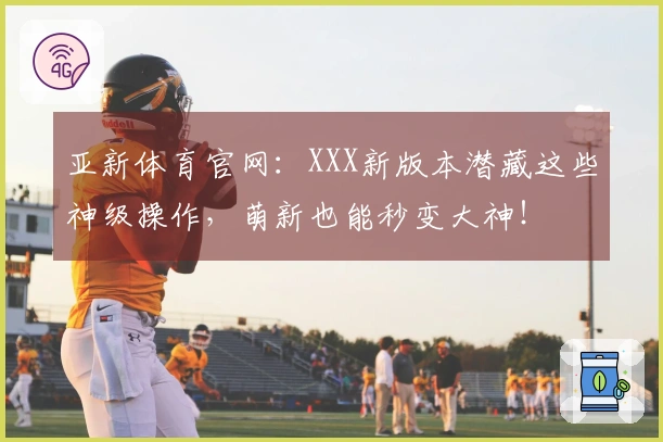 亚新体育官网：XXX新版本潜藏这些神级操作，萌新也能秒变大神！