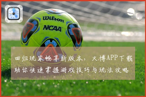 回归玩家畅享新版本，火博APP下载助你快速掌握游戏技巧与玩法攻略