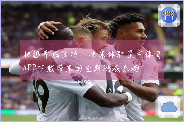 把握养成技巧，快来体验星空体育APP下载带来的全新游戏乐趣