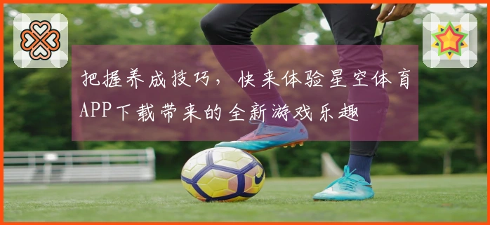 把握养成技巧，快来体验星空体育APP下载带来的全新游戏乐趣