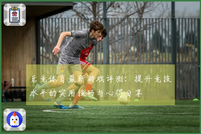 乐竞体育最新游戏评测：提升竞技水平的实用技巧与心得分享