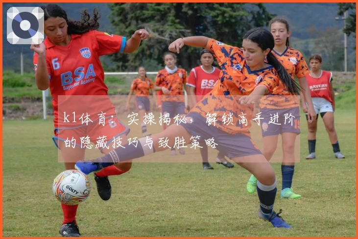 k1体育：实操揭秘，解锁高手进阶的隐藏技巧与致胜策略