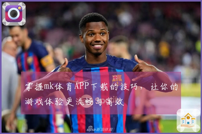 掌握mk体育APP下载的技巧，让你的游戏体验更流畅与高效