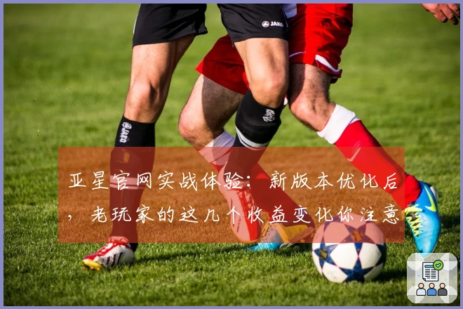 亚星官网实战体验：新版本优化后，老玩家的这几个收益变化你注意到了吗
