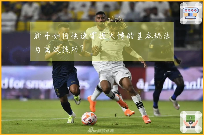 新手如何快速掌握火博的基本玩法与高效技巧？