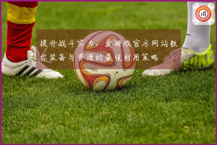 提升战斗实力，爱游戏官方网站教你装备与资源的最佳利用策略