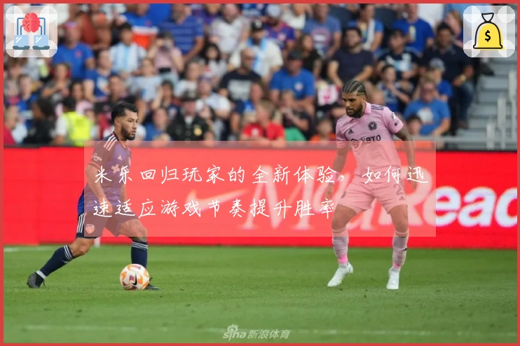 米乐回归玩家的全新体验，如何迅速适应游戏节奏提升胜率