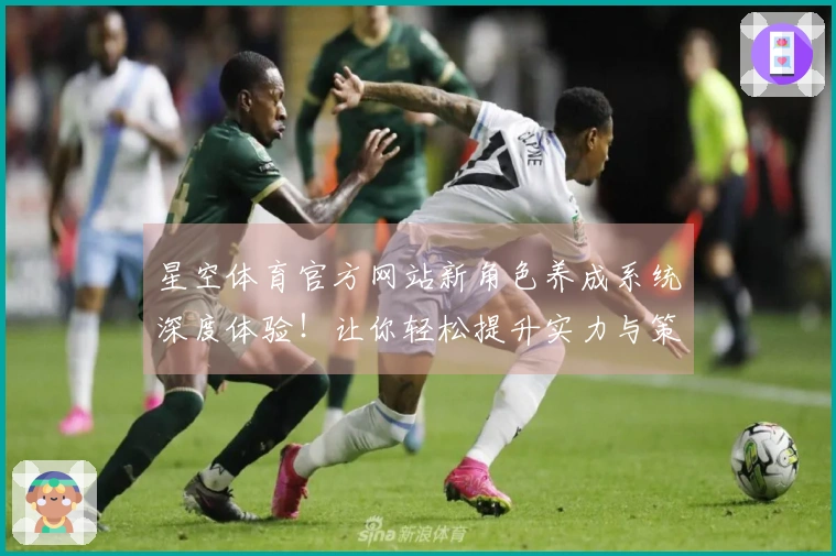 星空体育官方网站新角色养成系统深度体验！让你轻松提升实力与策略选择