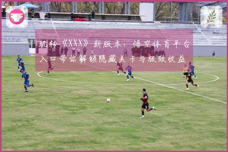 玩转《XXX》新版本，悟空体育平台入口带你解锁隐藏关卡与极致收益攻略