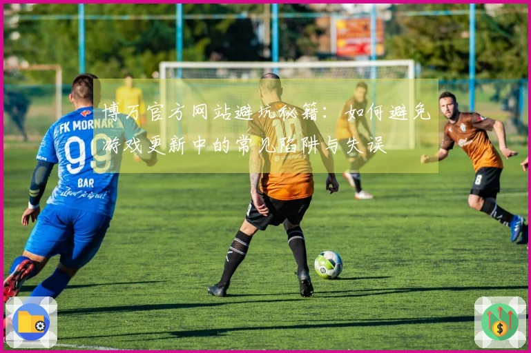 博万官方网站避坑秘籍：如何避免游戏更新中的常见陷阱与失误