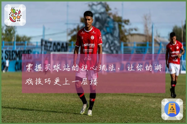 掌握买球站的核心玩法，让你的游戏技巧更上一层楼