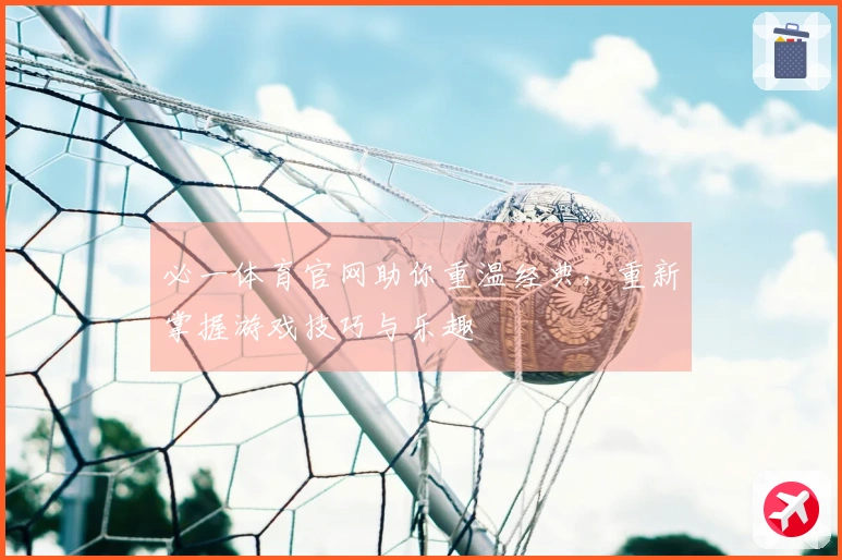 必一体育官网助你重温经典，重新掌握游戏技巧与乐趣