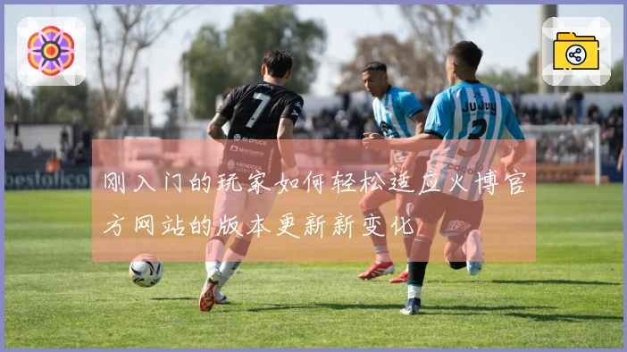 刚入门的玩家如何轻松适应火博官方网站的版本更新新变化