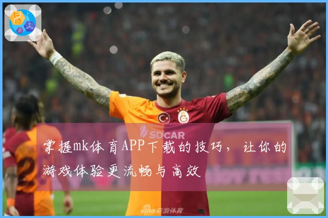 掌握mk体育APP下载的技巧，让你的游戏体验更流畅与高效