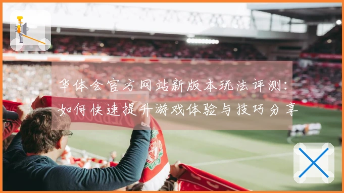 华体会官方网站新版本玩法评测：如何快速提升游戏体验与技巧分享