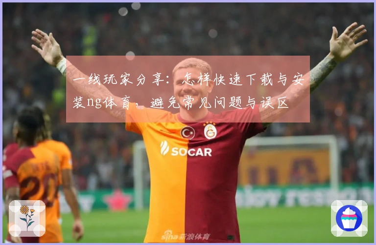 一线玩家分享：怎样快速下载与安装ng体育，避免常见问题与误区