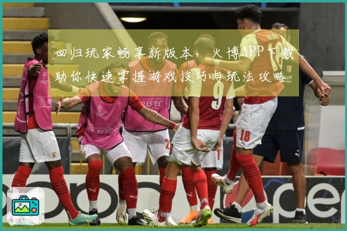 回归玩家畅享新版本，火博APP下载助你快速掌握游戏技巧与玩法攻略